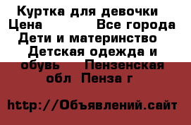 Куртка для девочки › Цена ­ 4 000 - Все города Дети и материнство » Детская одежда и обувь   . Пензенская обл.,Пенза г.